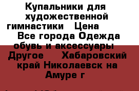 Купальники для  художественной гимнастики › Цена ­ 8 500 - Все города Одежда, обувь и аксессуары » Другое   . Хабаровский край,Николаевск-на-Амуре г.